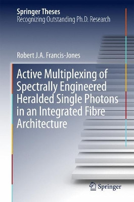 Active Multiplexing of Spectrally Engineered Heralded Single Photons in an Integrated Fibre Architecture by Robert J. A. Francis-Jones 9783319641874