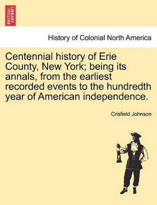 Centennial History of Erie County, New York; Being Its Annals, from the Earliest Recorded Events to the Hundredth Year of American Independence. by Crisfield Johnson 9781241467067