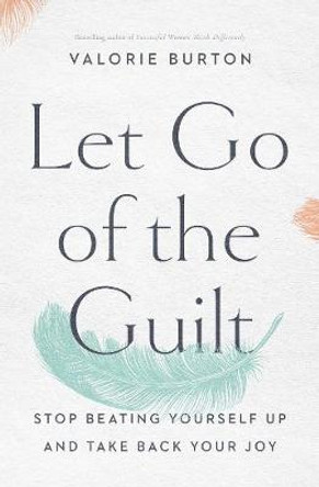 Let Go of the Guilt: Stop Beating Yourself Up and Take Back Your Joy by Valorie Burton