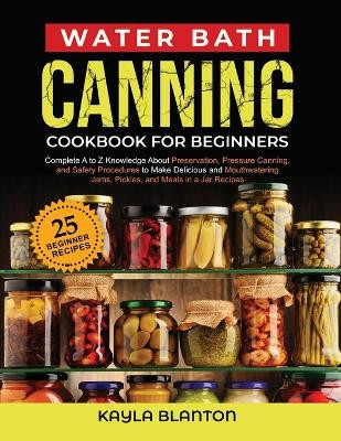 Water Bath Canning Cookbook For Beginners: Complete A to Z Knowledge About Preservation, Pressure Canning, and Safety Procedures to Make Delicious and Mouthwatering Jams, Pickles, and Jar Recipes by Kayla Blanton 9781088052846