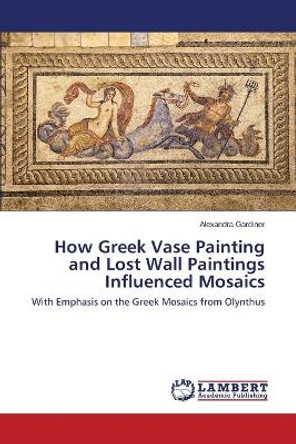 How Greek Vase Painting and Lost Wall Paintings Influenced Mosaics by Gardiner Alexandra 9783659741197
