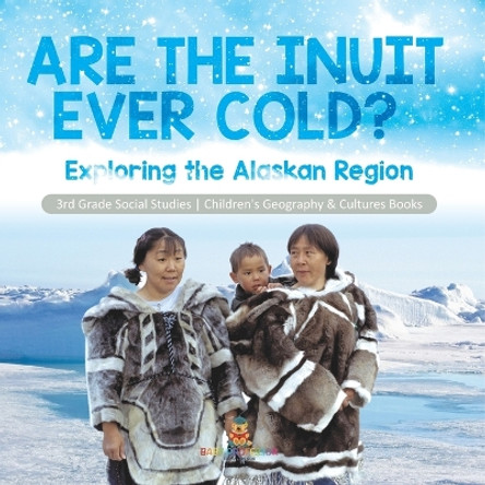 Are the Inuit Ever Cold?: Exploring the Alaskan Region 3rd Grade Social Studies Children's Geography & Cultures Books by Baby Professor 9781541978461