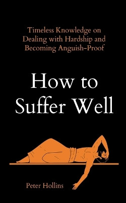 How to Suffer Well: Timeless Knowledge on Dealing with Hardship and Becoming Anguish-Proof by Peter Hollins 9781647434069
