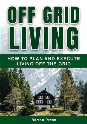 Off Grid Living: How to Plan and Execute Living off the Grid by Barton Press 9781954289000