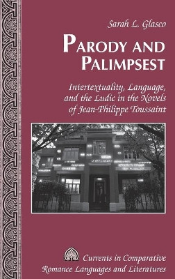 Parody and Palimpsest: Intertextuality, Language, and the Ludic in the Novels of Jean-Philippe Toussaint by Sarah L. Glasco 9781433123092