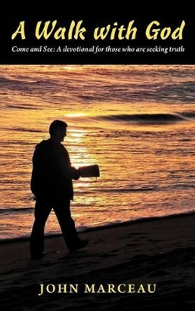 A Walk With God: Come and See A Devotional for Those Who are Seeking Truth by John Marceau 9781449763312