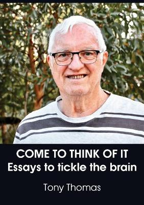 Come to Think of It: Essays to tickle the brain by Tony Thomas 9781925826845