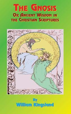 The Gnosis or Ancient Wisdom in the Christian Scriptures: Or the Wisdom in a Mystery by William Kingsland 9781585095094