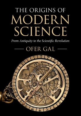 The Origins of Modern Science: From Antiquity to the Scientific Revolution by Ofer Gal 9781316510308