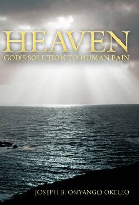 Heaven: God's Solution to Human Pain by Joseph B. Onyango Okello 9781449703202