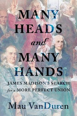 Many Heads and Many Hands: James Madison's Search for a More Perfect Union by Mau Vanduren 9781950668793