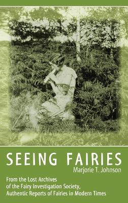 Seeing Fairies: From the Lost Archives of the Fairy Investigation Society, Authentic Reports of Fairies in Modern Times by Marjorie T Johnson 9781938398384