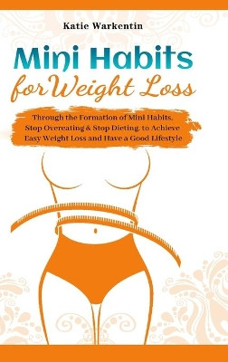 Mini Habits for Weight Loss: Through the Formation of Mini Habits, Stop Overeating & Stop Dieting, to Achieve Easy Weight Loss and Have a Good Lifestyle by Katie Warkentin 9781801219839