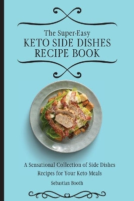 The Super-Easy Keto Side Dishes Recipe Book: A Sensational Collection of Side Dishes Recipes for Your Keto Meals by Sebastian Booth 9781803176611