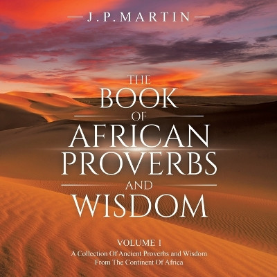 The Book of African Proverbs and Wisdom: Volume 1: a Collection of Ancient Proverbs and Wisdom from the Continent of Africa by J P Martin 9781698711461