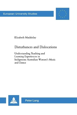 Disturbances and Dislocations: Understanding Teaching and Learning Experiences in Indigenous Australian Women's Music and Dance by Elizabeth Mackinlay 9783039108251