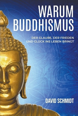 Warum Buddhismus: Der Glaube, der Frieden und Glück ins Leben bringt by David Schmidt 9798215838495