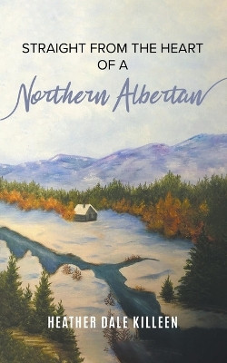 Straight from the Heart of a Northern Albertan: A Book of Poetry by Heather Dale Killeen 9781639456161