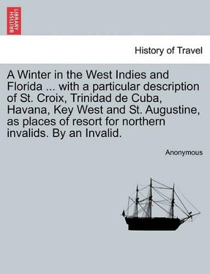A Winter in the West Indies and Florida ... with a Particular Description of St. Croix, Trinidad de Cuba, Havana, Key West and St. Augustine, as Places of Resort for Northern Invalids. by an Invalid. by Anonymous 9781240913534