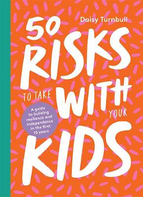 50 Risks to Take With Your Kids: A Guide to Building Resilience and Independence in the First 10 Years by Daisy Turnbull