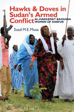 Hawks and Doves in Sudan's Armed Conflict: Al-Hakkamat Baggara Women of Darfur by Suad M.E. Musa