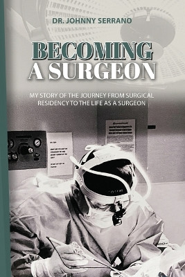 Becoming a Surgeon: My Story Of The Journey From Surgical Residency To The Life As A Surgeon by Johnny Serrano 9781948382670
