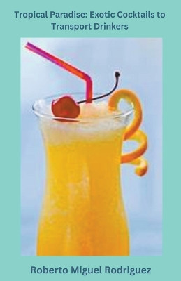 Tropical Paradise: Exotic Cocktails to Transport Drinkers by Roberto Miguel Rodriguez 9798223620006