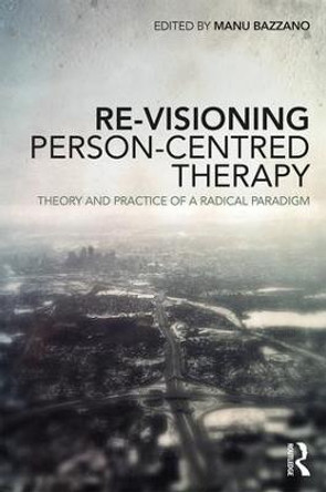 Re-Visioning Person-Centred Therapy: Theory and Practice of a Radical Paradigm by Manu Bazzano