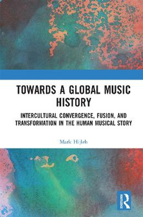 Towards a Global Music History: Intercultural Convergence, Fusion, and Transformation in the Human Musical Story by Mark Hijleh