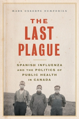 The Last Plague: Spanish Influenza and the Politics of Public Health in Canada by Mark Osborne Humphries 9781442610446