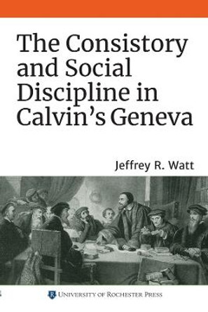 The Consistory and Social Discipline in Calvin's Geneva by Jeffrey R. Watt