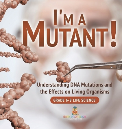 I'm a Mutant! Understanding DNA Mutations and the Effects on Living Organisms Grade 6-8 Life Science by Baby Professor 9781541997462
