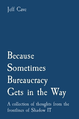 Because Sometimes Bureaucracy Gets in the Way: A collection of thoughts from the frontlines of Shadow IT by Jefferey S Cave 9781068860911