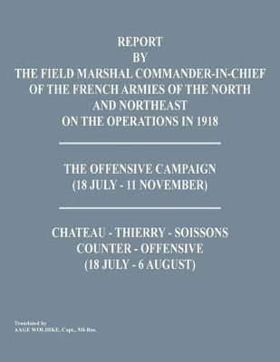 Report by the Field Marshal Command-In-Chief of the French Armies of the North and Northeast on the Operations in 1918. the Offensive Campaign (18 Jul by Command-In-Chief of the French Armies 9781782662594