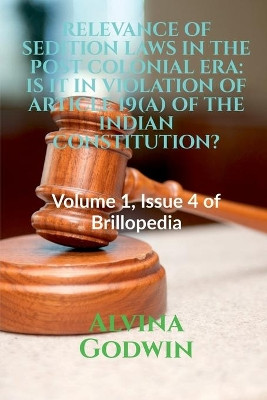 Relevance of Sedition Laws in the Post Colonial Era: IS IT IN VIOLATION OF ARTICLE 19(A) OF THE INDIAN CONSTITUTION?: Volume 1, Issue 4 of Brillopedia by Alvina Godwin 9781684871421