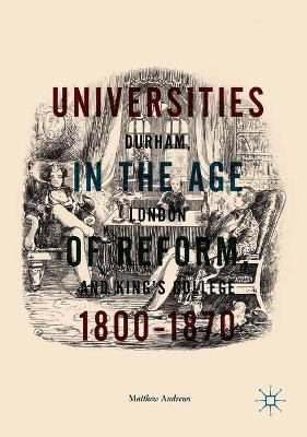 Universities in the Age of Reform, 1800-1870: Durham, London and King's College by Matthew Andrews 9783319767253