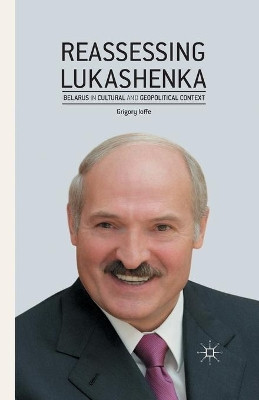 Reassessing Lukashenka: Belarus in Cultural and Geopolitical Context by G. Ioffe 9781349493609