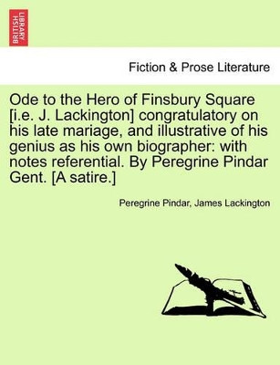 Ode to the Hero of Finsbury Square [I.E. J. Lackington] Congratulatory on His Late Mariage, and Illustrative of His Genius as His Own Biographer: With Notes Referential. by Peregrine Pindar Gent. [A Satire.] by Peregrine Pindar 9781241171773