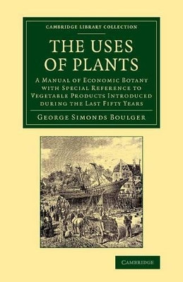 The Uses of Plants: A Manual of Economic Botany with Special Reference to Vegetable Products Introduced during the Last Fifty Years by George Simonds Boulger 9781108068703