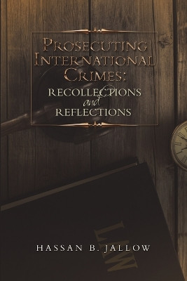 Prosecuting International Crimes: Recollections and Reflections by Hassan B Jallow 9781483499819