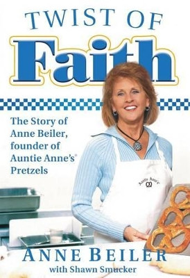 Twist of Faith: The Story of Anne Beiler, Founder of Auntie Anne's Pretzels by Anne Beiler 9781595553409