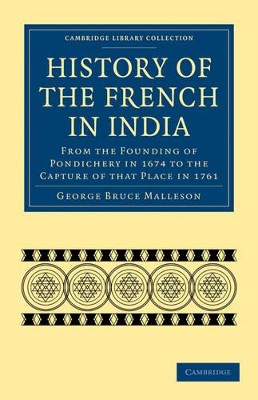 History of the French in India: From the Founding of Pondichery in 1674 to the Capture of that Place in 1761 by George Bruce Malleson 9781108024020