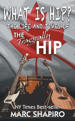 What Is Hip?: The Life and Times of the Tragically Hip by Marc Shapiro 9781626013667