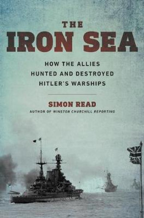 Iron Sea: How the Allies Hunted and Destroyed Hitler's Warships by Simon Read