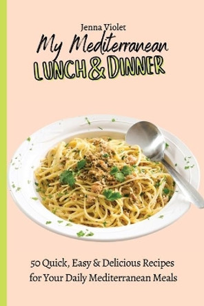 My Mediterranean Lunch & Dinner: 50 Quick, Easy & Delicious Recipes for Your Daily Mediterranean Meals by Jenna Violet 9781802696400