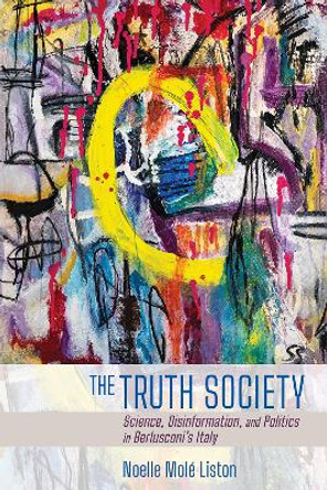 The Truth Society: Science, Disinformation, and Politics in Berlusconi's Italy by Noelle Molé Liston