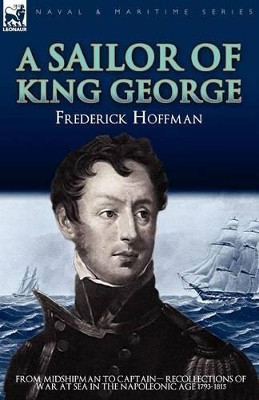 A Sailor of King George: From Midshipman to Captain-Recollections of War at Sea in the Napoleonic Age 1793-1815 by Frederick Hoffman 9781846777271