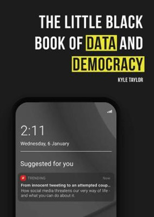 The Little Black Book of Data and Democracy: From Innocent Tweeting to an Attempted Coup: How social media threatens our very way of life by Kyle Taylor