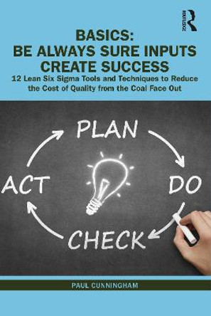 BASICS: Be Always Sure Inputs Create Success: 12 Lean Six Sigma Tools and Techniques to Reduce the Cost of Quality from the Coal Face Out by Paul Cunningham