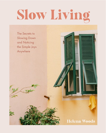 Slow Living: The Secrets to Slowing Down and Noticing the Simple Joys Anywhere (Decorating Book for Homebodies, Happiness Book) by Helena Woods